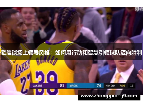 老詹谈场上领导风格:如何用行动和智慧引领球队迈向胜利 老詹谈场上领导风格:如何用行动和智慧引领球队迈向胜利