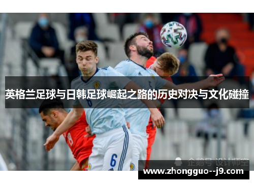 英格兰足球与日韩足球崛起之路的历史对决与文化碰撞 英格兰足球与日韩足球崛起之路的历史对决与文化碰撞