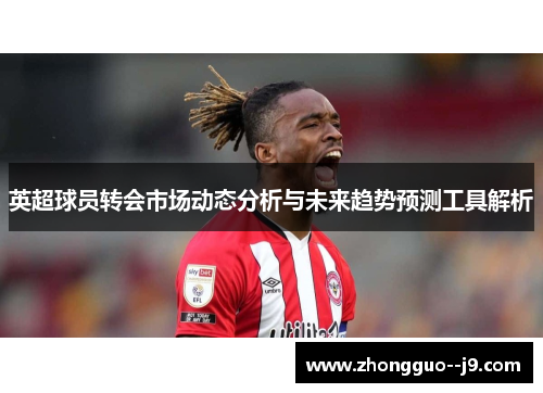 英超球员转会市场动态分析与未来趋势预测工具解析