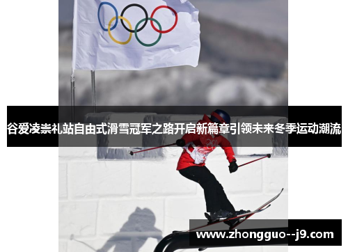 谷爱凌崇礼站自由式滑雪冠军之路开启新篇章引领未来冬季运动潮流 谷爱凌崇礼站自由式滑雪冠军之路开启新篇章引领未来冬季运动潮流