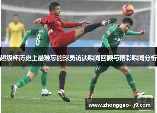 超级杯历史上最难忘的球员访谈瞬间回顾与精彩瞬间分析 超级杯历史上最难忘的球员访谈瞬间回顾与精彩瞬间分析