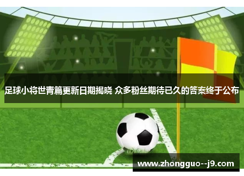 足球小将世青篇更新日期揭晓 众多粉丝期待已久的答案终于公布 足球小将世青篇更新日期揭晓 众多粉丝期待已久的答案终于公布