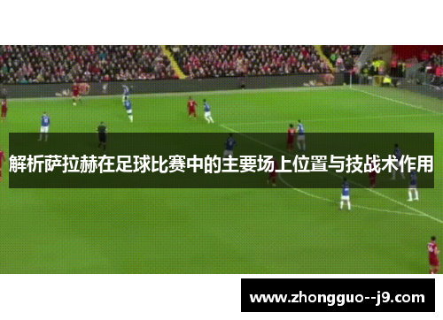 解析萨拉赫在足球比赛中的主要场上位置与技战术作用