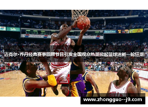 迈克尔·乔丹经典赛事回顾节目引发全国观众热潮掀起篮球迷新一轮狂潮 迈克尔·乔丹经典赛事回顾节目引发全国观众热潮掀起篮球迷新一轮狂潮