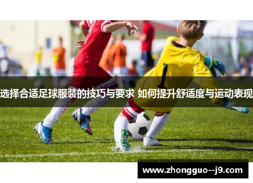 选择合适足球服装的技巧与要求 如何提升舒适度与运动表现