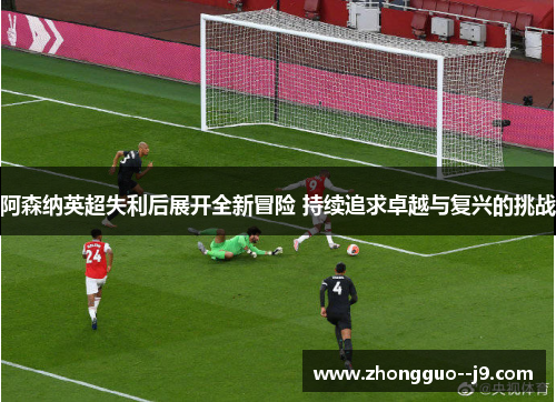 阿森纳英超失利后展开全新冒险 持续追求卓越与复兴的挑战