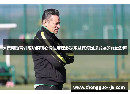 阿贾克斯青训成功的核心价值与理念探索及其对足球发展的深远影响 阿贾克斯青训成功的核心价值与理念探索及其对足球发展的深远影响