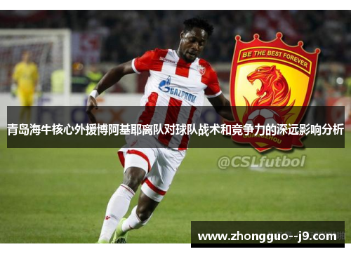 青岛海牛核心外援博阿基耶离队对球队战术和竞争力的深远影响分析