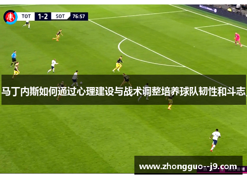 马丁内斯如何通过心理建设与战术调整培养球队韧性和斗志