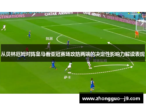 从贝林厄姆对阵皇马看亚冠赛场攻防两端的决定性影响力解读表现