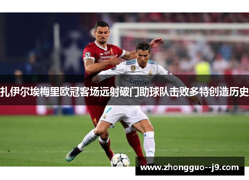 扎伊尔埃梅里欧冠客场远射破门助球队击败多特创造历史